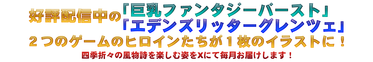 好評配信中の「巨乳ファンタジーバースト」と「エデンズリッターグレンツェ」

２つのゲームのヒロインたちが１枚のイラストに！

四季折々の風物詩を楽しむ姿をXにて毎月お届けします！

さらに豪華景品が手に入るキャンペーンも開催中！